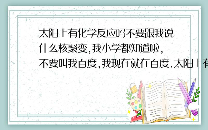 太阳上有化学反应吗不要跟我说什么核聚变,我小学都知道啦,不要叫我百度,我现在就在百度.太阳上有没有化学反应,若有,是什么