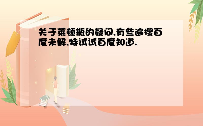 关于莱顿瓶的疑问,有些遍搜百度未解,特试试百度知道.