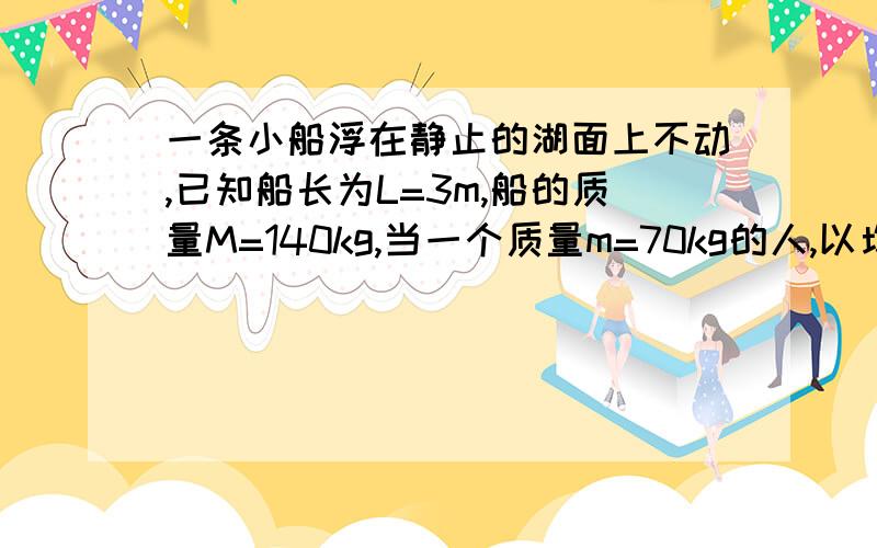 一条小船浮在静止的湖面上不动,已知船长为L=3m,船的质量M=140kg,当一个质量m=70kg的人,以均匀速率从船头