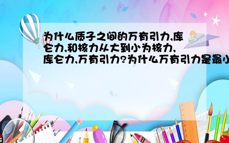 为什么质子之间的万有引力,库仑力,和核力从大到小为核力,库仑力,万有引力?为什么万有引力是最小的?