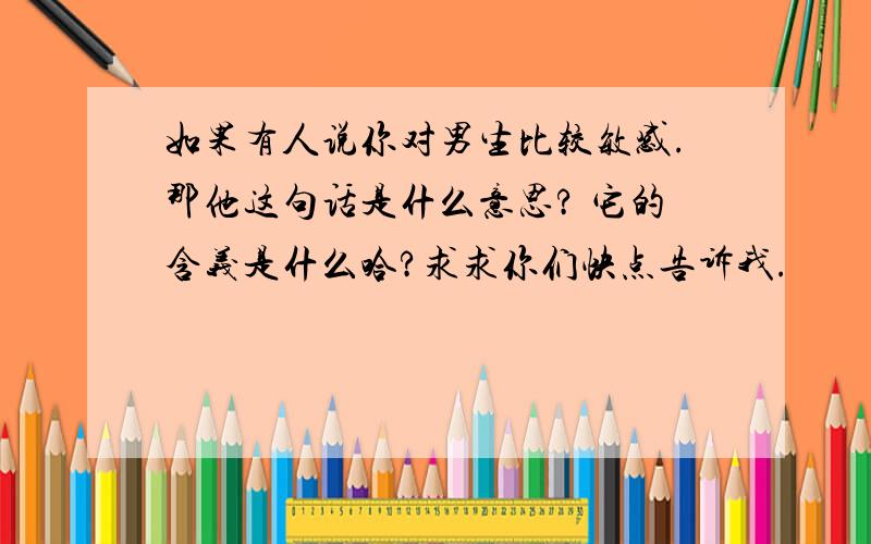 如果有人说你对男生比较敏感.那他这句话是什么意思? 它的含义是什么哈?求求你们快点告诉我.