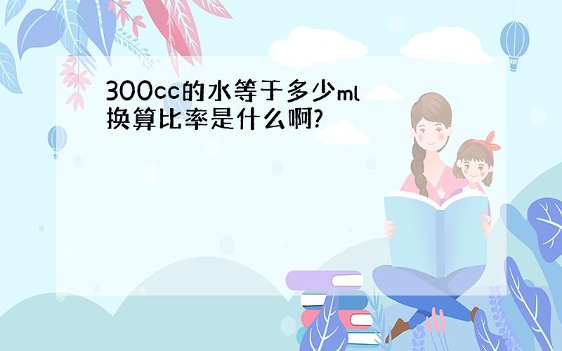 300cc的水等于多少ml 换算比率是什么啊?