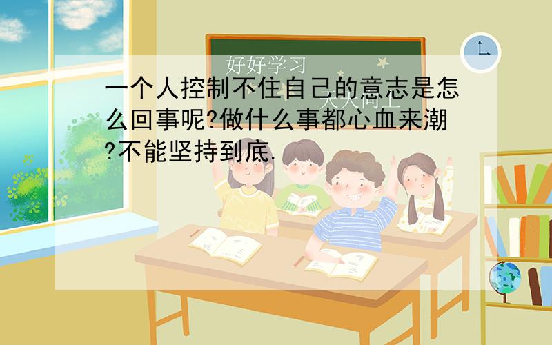 一个人控制不住自己的意志是怎么回事呢?做什么事都心血来潮?不能坚持到底.