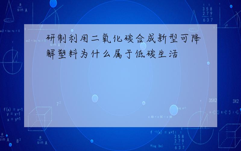 研制利用二氧化碳合成新型可降解塑料为什么属于低碳生活