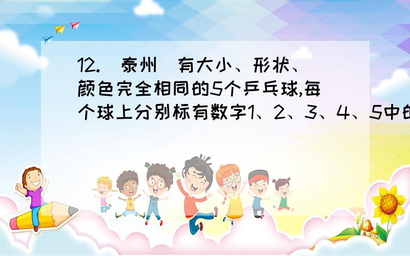 12.（泰州）有大小、形状、颜色完全相同的5个乒乓球,每个球上分别标有数字1、2、3、4、5中的一个,将这5个球放入不透