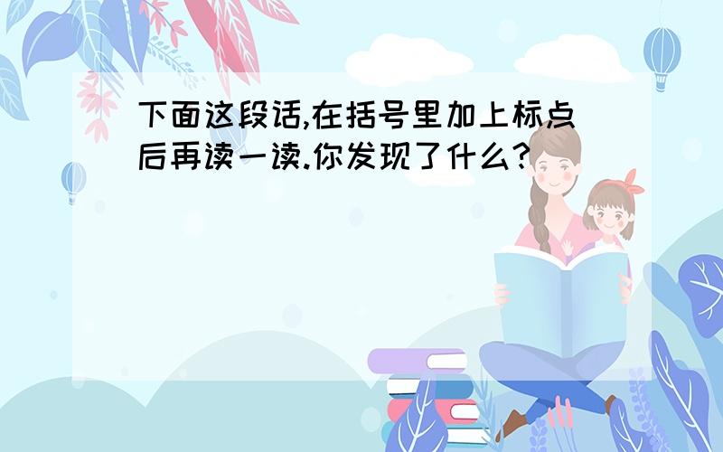 下面这段话,在括号里加上标点后再读一读.你发现了什么?