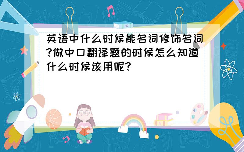 英语中什么时候能名词修饰名词?做中口翻译题的时候怎么知道什么时候该用呢?