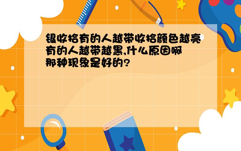 银收拾有的人越带收拾颜色越亮有的人越带越黑,什么原因啊 那种现象是好的?