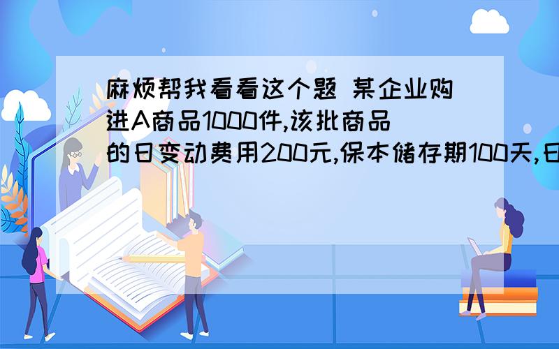 麻烦帮我看看这个题 某企业购进A商品1000件,该批商品的日变动费用200元,保本储存期100天,日均零售量8件,则经营