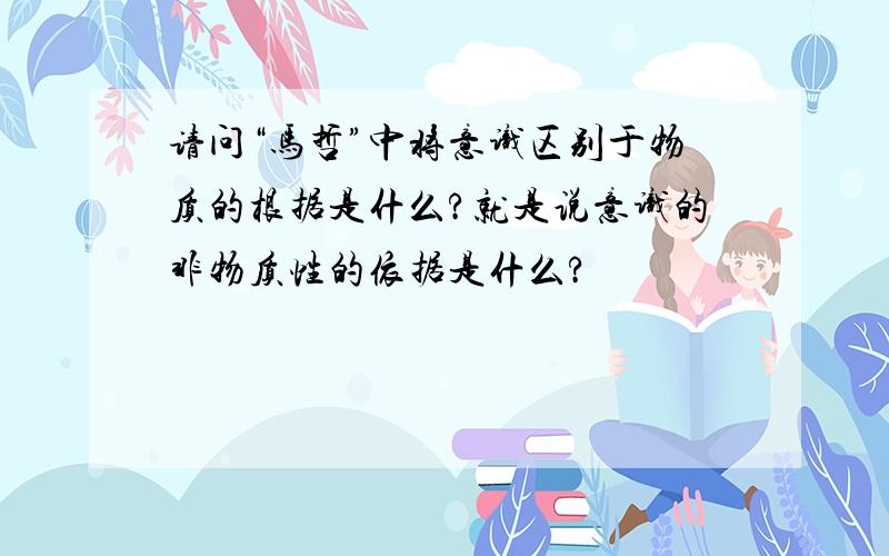 请问“马哲”中将意识区别于物质的根据是什么?就是说意识的非物质性的依据是什么?