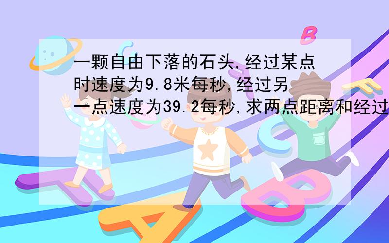 一颗自由下落的石头,经过某点时速度为9.8米每秒,经过另一点速度为39.2每秒,求两点距离和经过两点所用时间