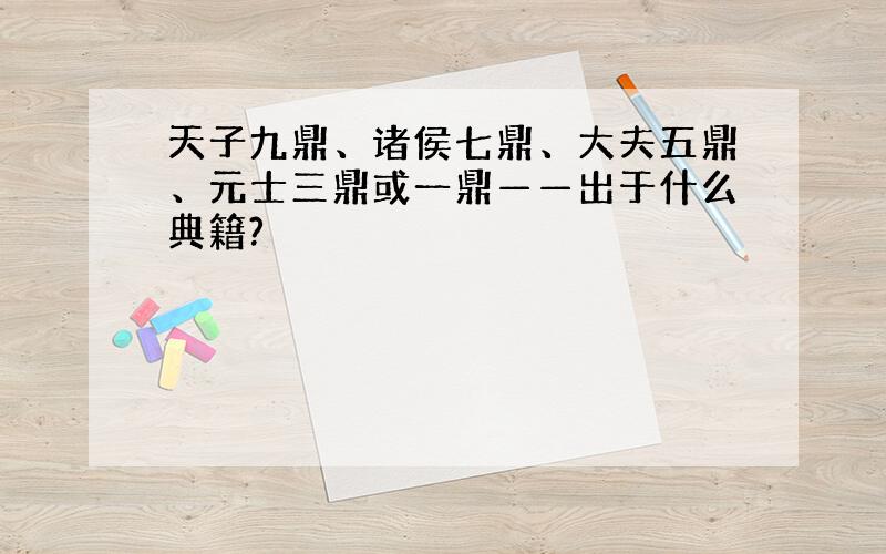 天子九鼎、诸侯七鼎、大夫五鼎、元士三鼎或一鼎——出于什么典籍?