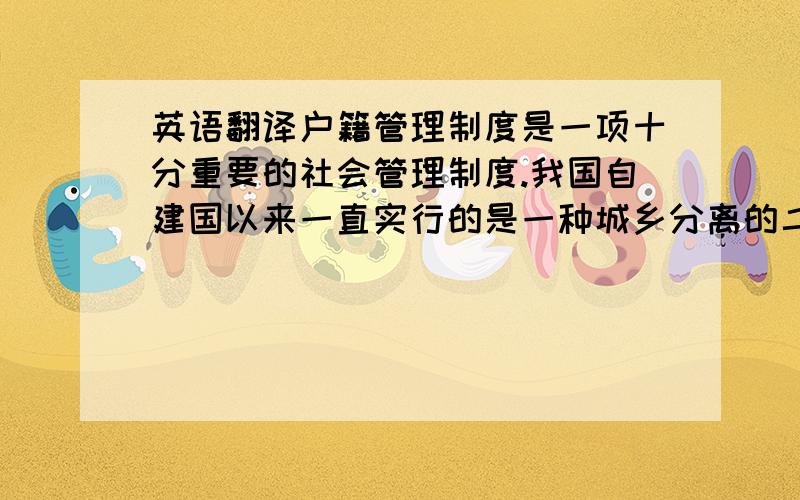 英语翻译户籍管理制度是一项十分重要的社会管理制度.我国自建国以来一直实行的是一种城乡分离的二元户籍制度.虽然它为我国早期