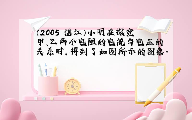 （2005•湛江）小明在探究甲、乙两个电阻的电流与电压的关系时，得到了如图所示的图象．