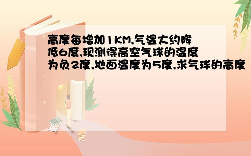 高度每增加1KM,气温大约降低6度,现测得高空气球的温度为负2度,地面温度为5度,求气球的高度（精确到0.01Km）