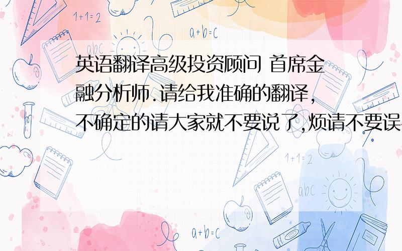 英语翻译高级投资顾问 首席金融分析师.请给我准确的翻译,不确定的请大家就不要说了,烦请不要误导我,