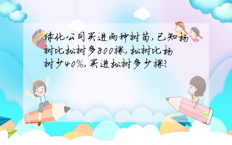 绿化公司买进两种树苗,已知杨树比松树多800棵,松树比杨树少40％,买进松树多少棵?