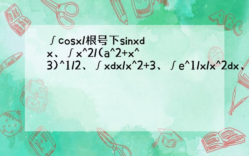 ∫cosx/根号下sinxdx、∫x^2/(a^2+x^3)^1/2、∫xdx/x^2+3、∫e^1/x/x^2dx、∫