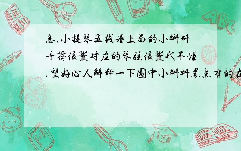 急.小提琴五线谱上面的小蝌蚪音符位置对应的琴弦位置我不懂.望好心人解释一下图中小蝌蚪黑点有的在第二间里面有的在第五线上.