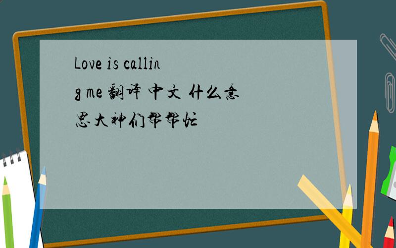 Love is calling me 翻译 中文 什么意思大神们帮帮忙