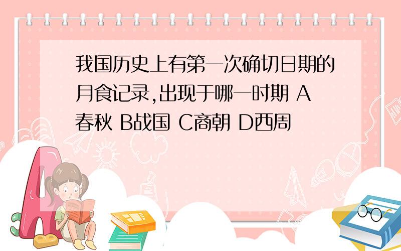 我国历史上有第一次确切日期的月食记录,出现于哪一时期 A春秋 B战国 C商朝 D西周