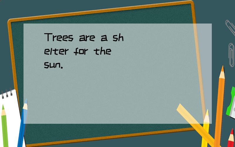 Trees are a shelter for the sun.