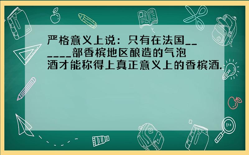 严格意义上说：只有在法国______部香槟地区酿造的气泡酒才能称得上真正意义上的香槟酒.