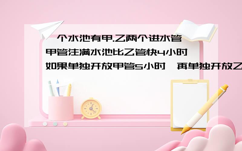 一个水池有甲.乙两个进水管,甲管注满水池比乙管快4小时,如果单独开放甲管5小时,再单独开放乙管6小时,就可注满池水一半.