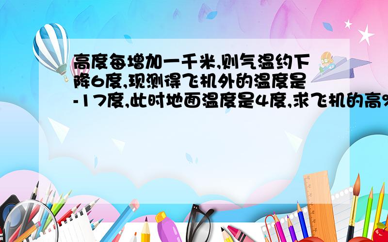 高度每增加一千米,则气温约下降6度,现测得飞机外的温度是-17度,此时地面温度是4度,求飞机的高%