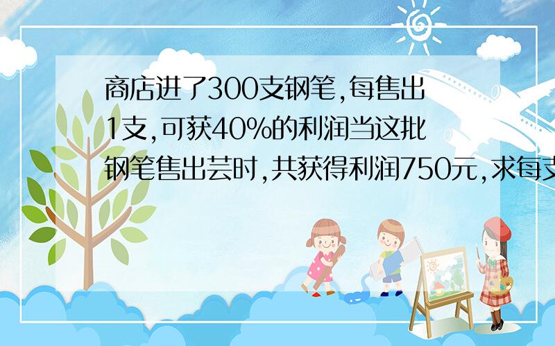 商店进了300支钢笔,每售出1支,可获40%的利润当这批钢笔售出芸时,共获得利润750元,求每支钢笔的进货价