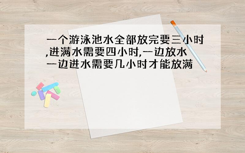 一个游泳池水全部放完要三小时,进满水需要四小时,一边放水一边进水需要几小时才能放满