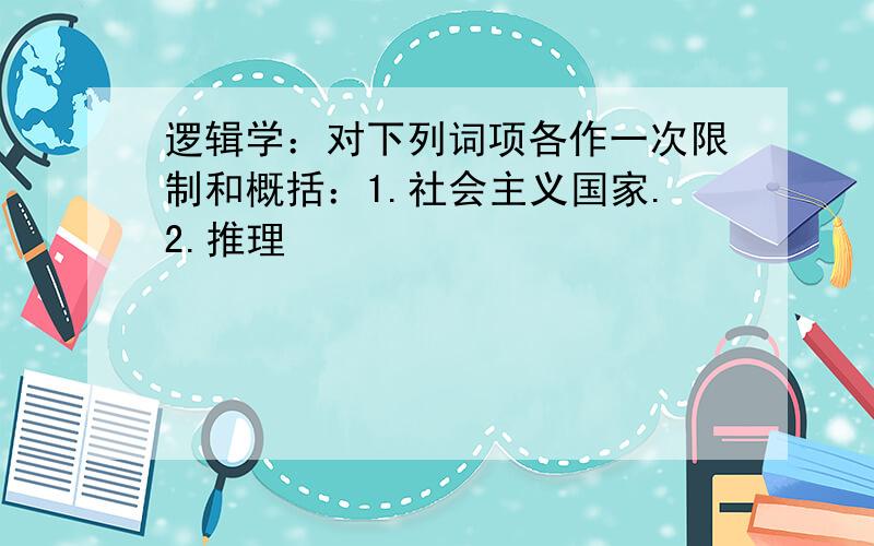 逻辑学：对下列词项各作一次限制和概括：1.社会主义国家.2.推理