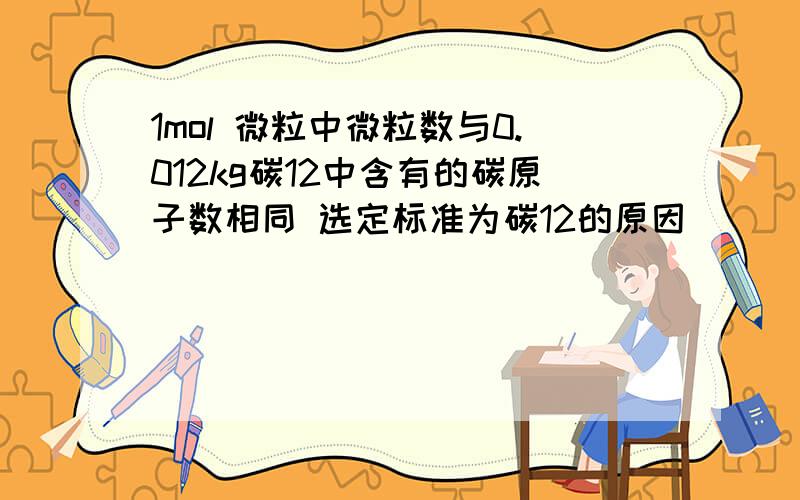 1mol 微粒中微粒数与0.012kg碳12中含有的碳原子数相同 选定标准为碳12的原因