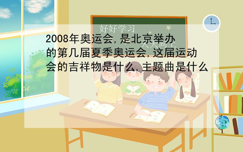 2008年奥运会,是北京举办的第几届夏季奥运会,这届运动会的吉祥物是什么,主题曲是什么