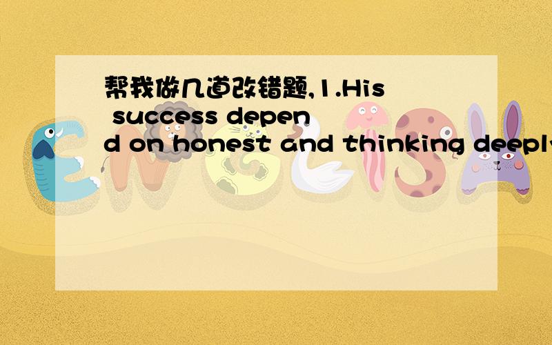 帮我做几道改错题,1.His success depend on honest and thinking deeply.