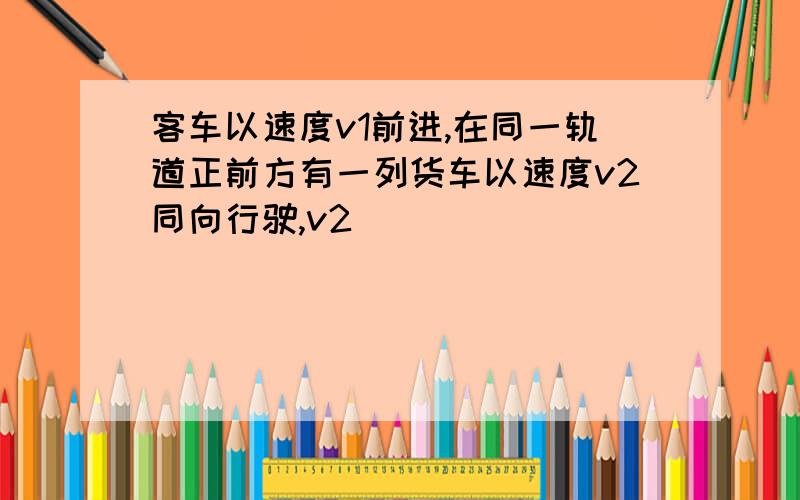 客车以速度v1前进,在同一轨道正前方有一列货车以速度v2同向行驶,v2