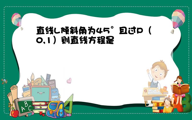 直线L倾斜角为45°且过P（0,1）则直线方程是