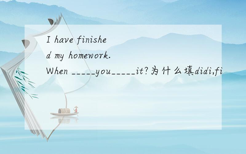 I have finished my homework.When _____you_____it?为什么填didi,fi