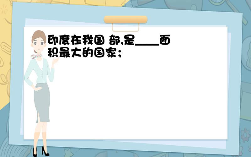 印度在我国 部,是____面积最大的国家；