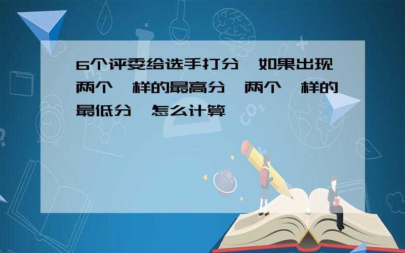 6个评委给选手打分,如果出现两个一样的最高分,两个一样的最低分,怎么计算