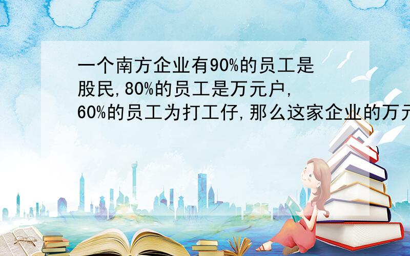 一个南方企业有90%的员工是股民,80%的员工是万元户,60%的员工为打工仔,那么这家企业的万元户中至少有百分之多少员工