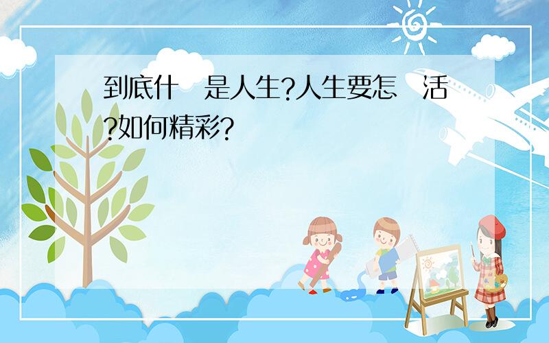 到底什麼是人生?人生要怎麼活?如何精彩?