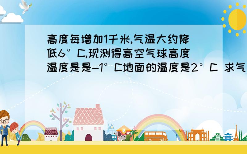 高度每增加1千米,气温大约降低6°C,现测得高空气球高度温度是是-1°C地面的温度是2°C 求气球的大约高度