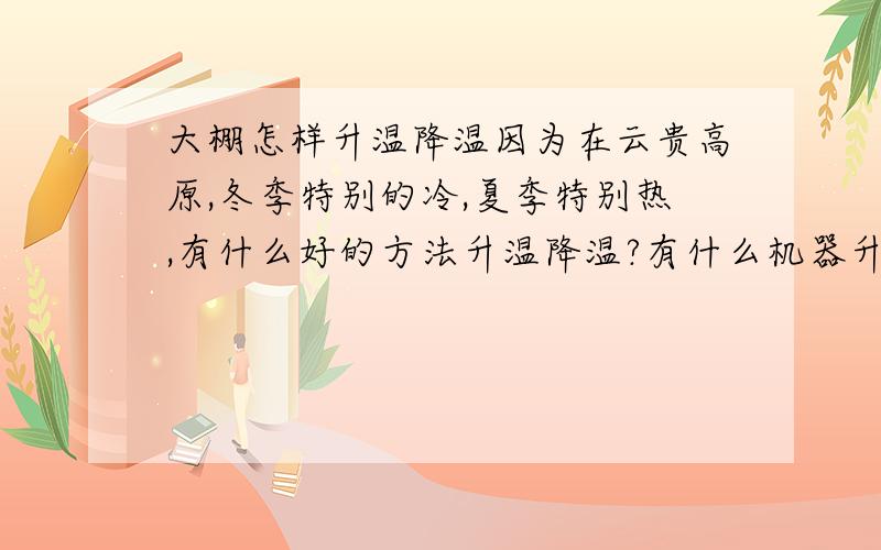 大棚怎样升温降温因为在云贵高原,冬季特别的冷,夏季特别热,有什么好的方法升温降温?有什么机器升温降温吗?