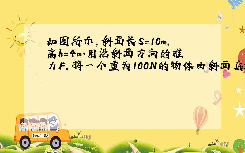 如图所示，斜面长S=10m，高h=4m．用沿斜面方向的推力F，将一个重为100N的物体由斜面底端A匀速推到顶端B．运动过