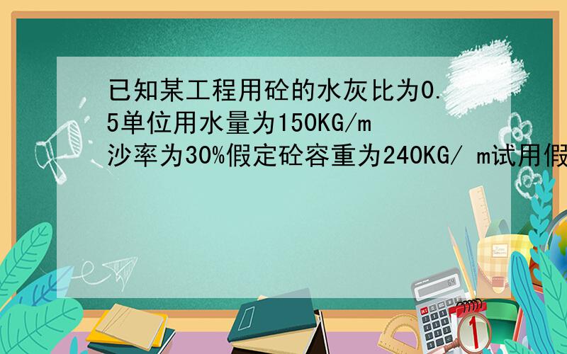 已知某工程用砼的水灰比为0.5单位用水量为150KG/m沙率为30%假定砼容重为240KG/ m试用假定容重法计算其配合