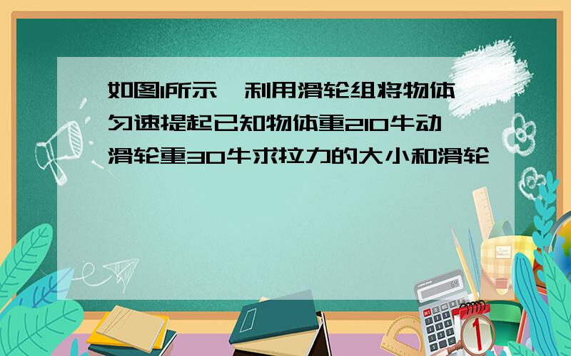 如图1所示,利用滑轮组将物体匀速提起已知物体重210牛动滑轮重30牛求拉力的大小和滑轮