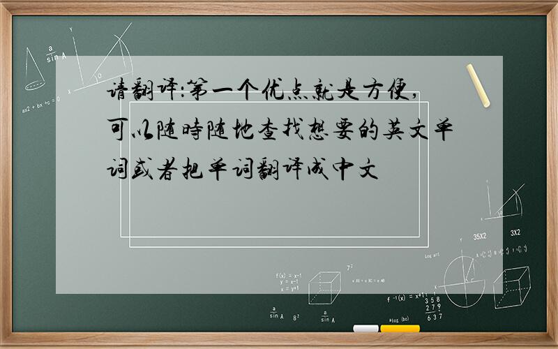 请翻译：第一个优点就是方便,可以随时随地查找想要的英文单词或者把单词翻译成中文