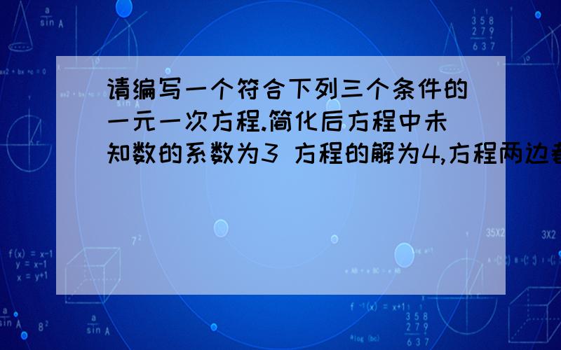 请编写一个符合下列三个条件的一元一次方程.简化后方程中未知数的系数为3 方程的解为4,方程两边都有未知数.方程是：