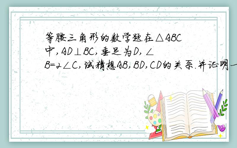 等腰三角形的数学题在△ABC中,AD⊥BC,垂足为D,∠B=2∠C,试猜想AB,BD,CD的关系.并证明一等腰三角形的三